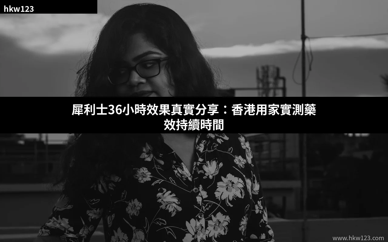 犀利士36小時效果真實分享 香港用家實測