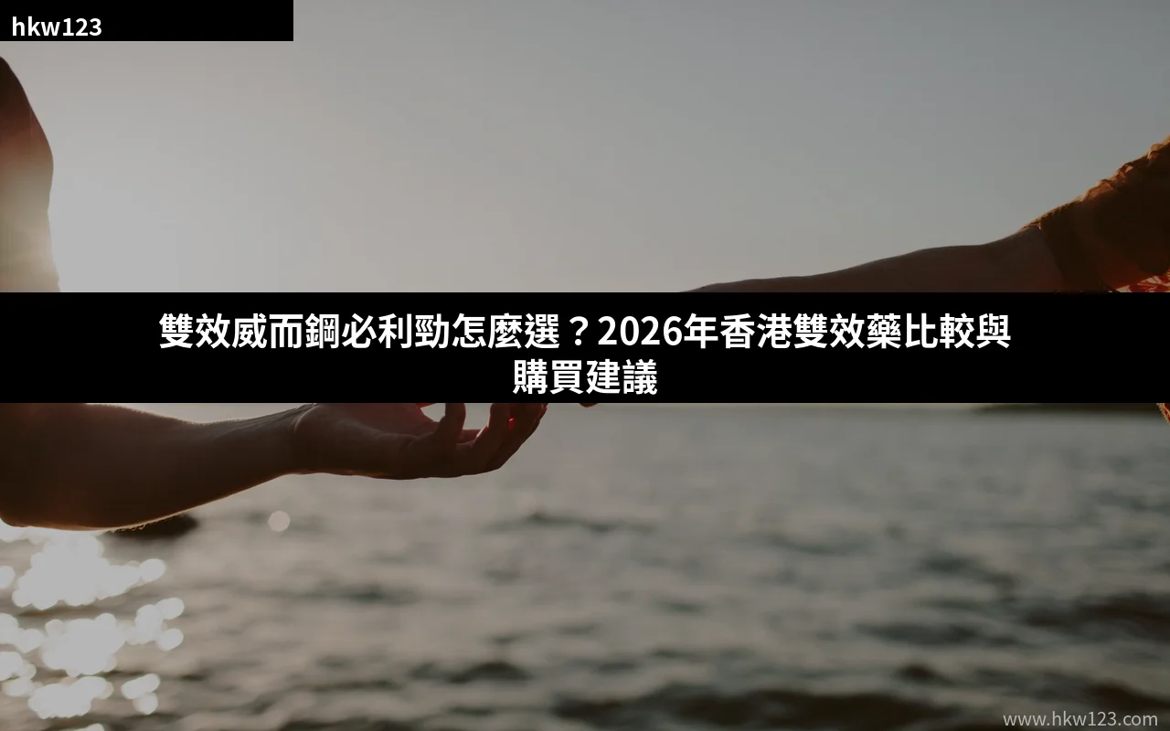 雙效威而鋼必利勁哪款比較好 2026年香港雙效藥對比與購買建議